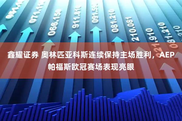 鑫耀证券 奥林匹亚科斯连续保持主场胜利,AEP帕福斯欧冠赛场表现亮眼