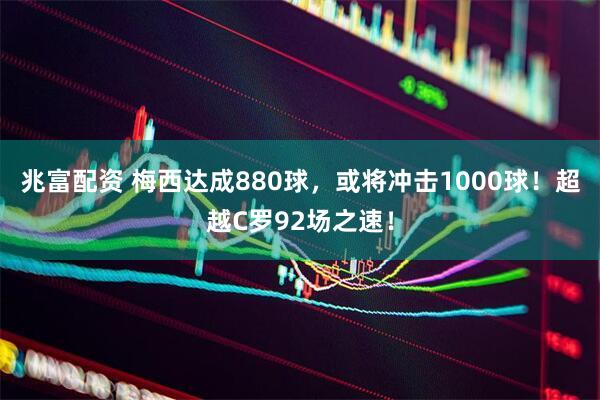 兆富配资 梅西达成880球,或将冲击1000球!超越C罗92场之速!