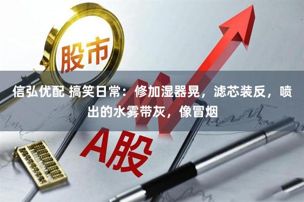 信弘优配 搞笑日常:修加湿器晃,滤芯装反,喷出的水雾带灰,像冒烟