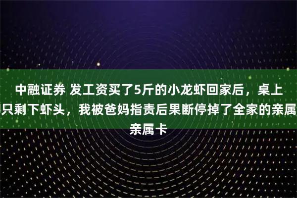 中融证券 发工资买了5斤的小龙虾回家后,桌上却只剩下虾头,我被爸妈指责后果断停掉了全家的亲属卡