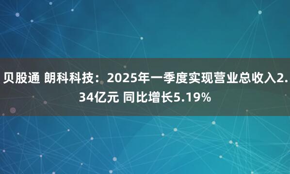 贝股通 朗科科技:2025年一季度实现营业总收入2.34亿元 同比增长5.19%