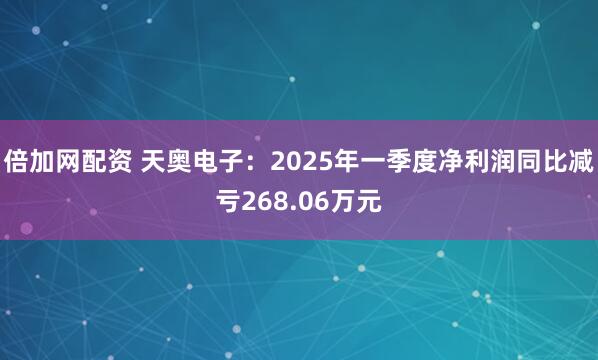 倍加网配资 天奥电子:2025年一季度净利润同比减亏268.06万元
