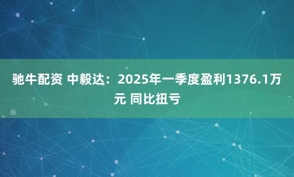 驰牛配资 中毅达:2025年一季度盈利1376.1万元 同比扭亏