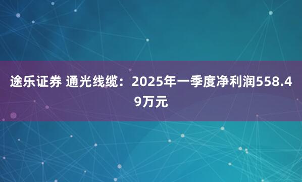途乐证券 通光线缆:2025年一季度净利润558.49万元