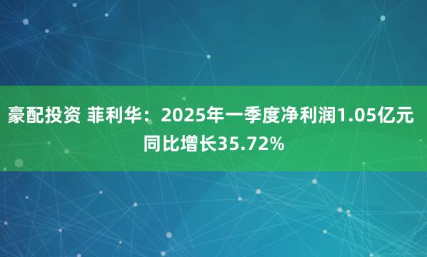 豪配投资 菲利华:2025年一季度净利润1.05亿元 同比增长35.72%