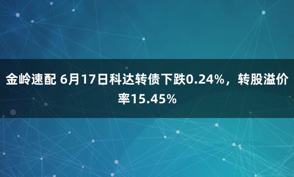 金岭速配 6月17日科达转债下跌0.24%,转股溢价率15.45%