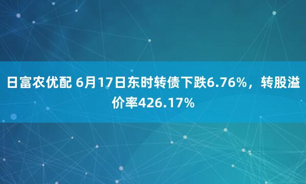 日富农优配 6月17日东时转债下跌6.76%,转股溢价率426.17%