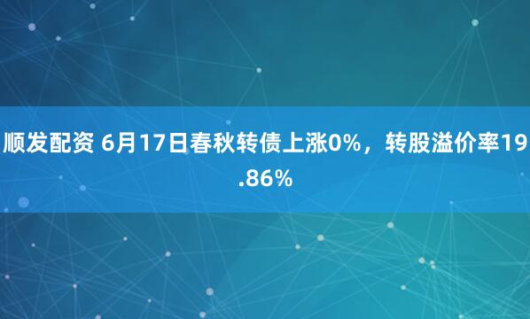 顺发配资 6月17日春秋转债上涨0%,转股溢价率19.86%