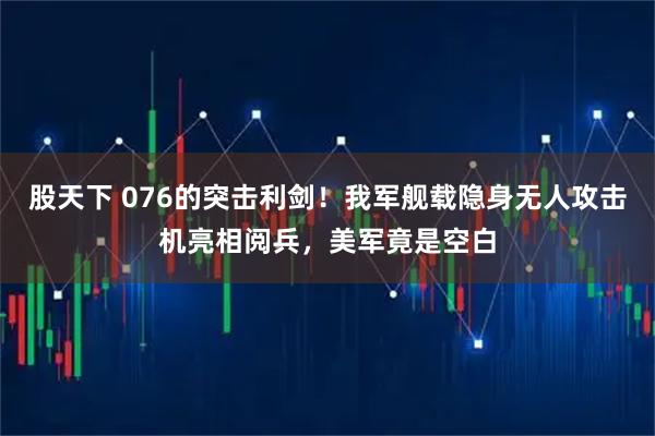 股天下 076的突击利剑!我军舰载隐身无人攻击机亮相阅兵,美军竟是空白