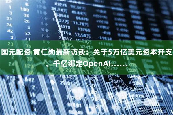 国元配资 黄仁勋最新访谈:关于5万亿美元资本开支、千亿绑定OpenAI……