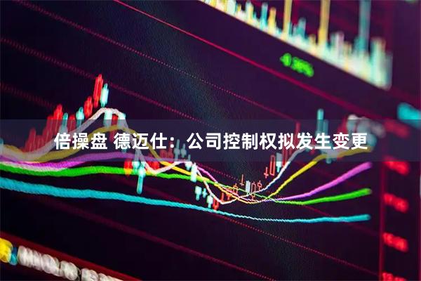 倍操盘 德迈仕:公司控制权拟发生变更