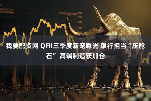 我要配资网 QFII三季度新宠曝光 银行担当“压舱石” 高端制造获加仓