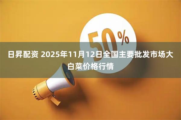 日昇配资 2025年11月12日全国主要批发市场大白菜价格行情