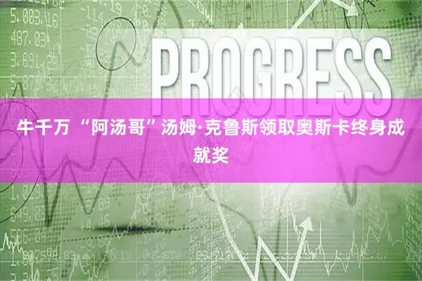 牛千万 “阿汤哥”汤姆·克鲁斯领取奥斯卡终身成就奖