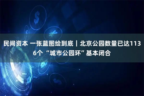 民间资本 一张蓝图绘到底|北京公园数量已达1136个 “城市公园环”基本闭合