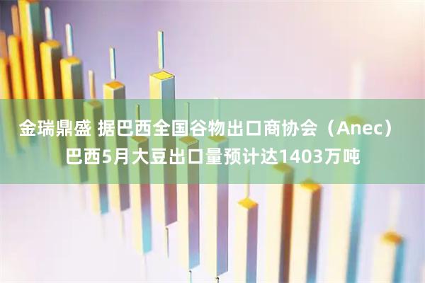 金瑞鼎盛 据巴西全国谷物出口商协会（Anec） 巴西5月大豆出口量预计达1403万吨
