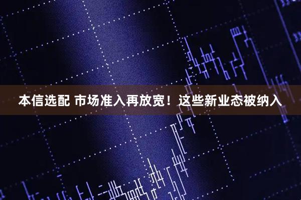 本信选配 市场准入再放宽!这些新业态被纳入