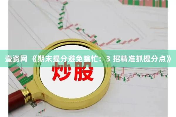 壹资网 《期末提分避免瞎忙:3 招精准抓提分点》