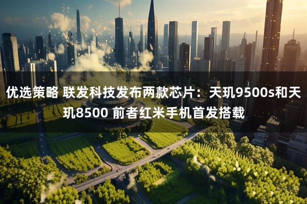 优选策略 联发科技发布两款芯片：天玑9500s和天玑8500 前者红米手机首发搭载