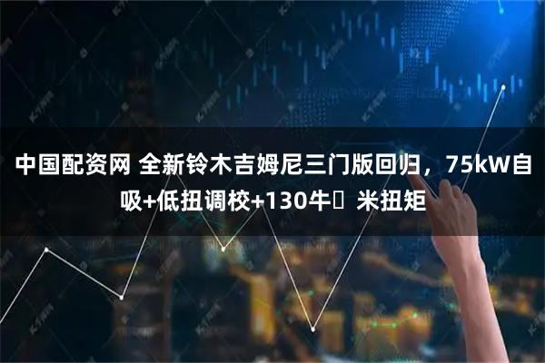 中国配资网 全新铃木吉姆尼三门版回归，75kW自吸+低扭调校+130牛・米扭矩