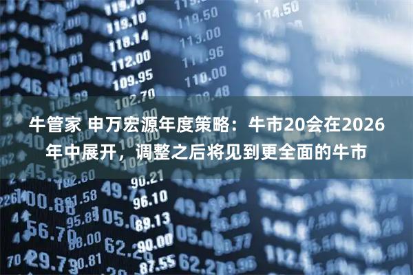 牛管家 申万宏源年度策略：牛市20会在2026年中展开，调整之后将见到更全面的牛市