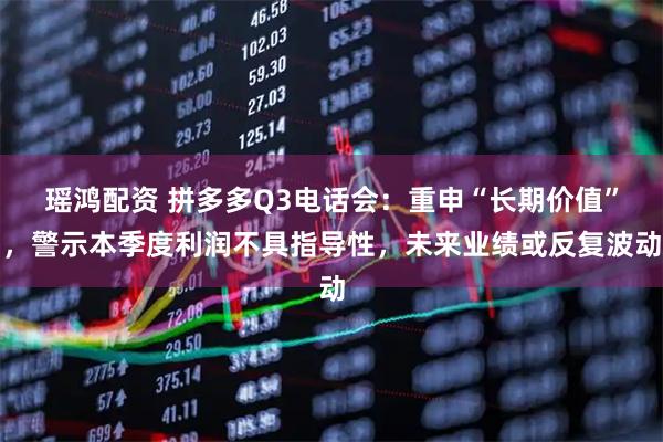 瑶鸿配资 拼多多Q3电话会：重申“长期价值”，警示本季度利润不具指导性，未来业绩或反复波动