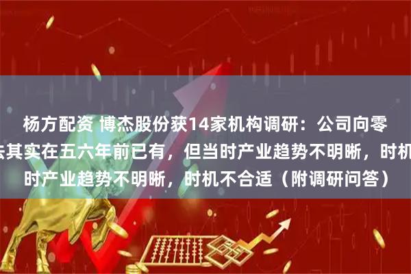 杨方配资 博杰股份获14家机构调研:公司向零部件供应商转型的想法其实在五六年前已有,但当时产业趋势不明晰,时机不合适(附调研问答)