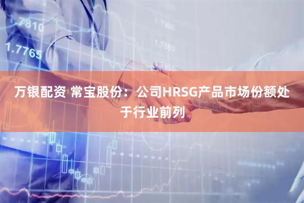 万银配资 常宝股份：公司HRSG产品市场份额处于行业前列