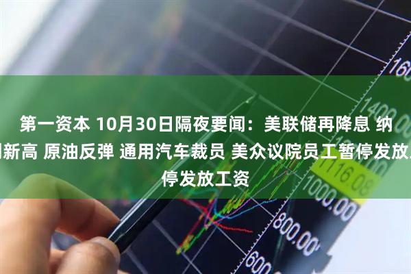 第一资本 10月30日隔夜要闻：美联储再降息 纳指创新高 原油反弹 通用汽车裁员 美众议院员工暂停发放工资