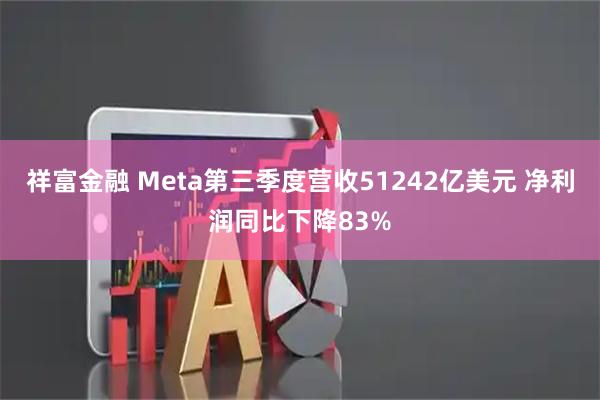 祥富金融 Meta第三季度营收51242亿美元 净利润同比下降83%