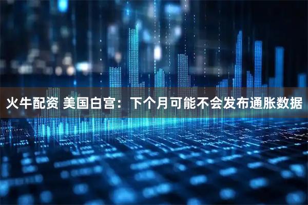 火牛配资 美国白宫：下个月可能不会发布通胀数据