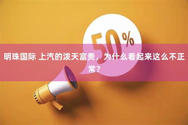 明珠国际 上汽的泼天富贵，为什么看起来这么不正常？
